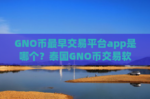 GNO币最早交易平台app是哪个？泰国GNO币交易软件下载注册