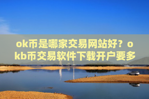 ok币是哪家交易网站好？okb币交易软件下载开户要多久