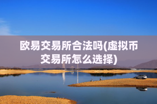 欧易交易所合法吗(虚拟币交易所怎么选择)
