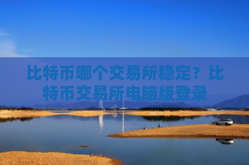 比特币哪个交易所稳定？比特币交易所电脑版登录