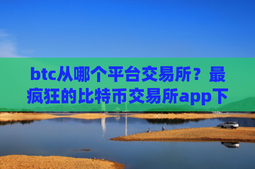 btc从哪个平台交易所?最疯狂的比特币交易所app下载