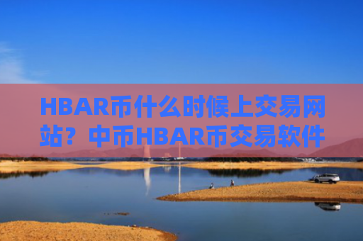 HBAR币什么时候上交易网站？中币HBAR币交易软件安全吗