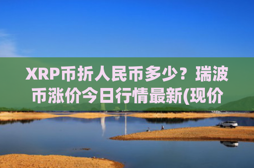 XRP币折人民币多少？瑞波币涨价今日行情最新(现价15.6318元)