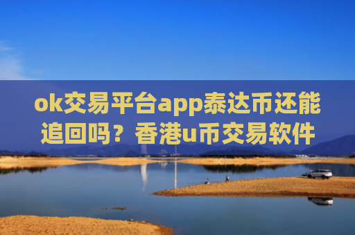 ok交易平台app泰达币还能追回吗？香港u币交易软件哪个好
