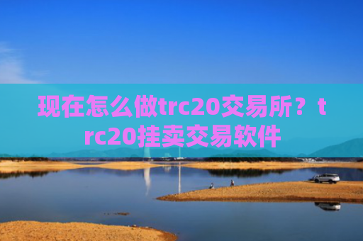 现在怎么做trc20交易所?trc20挂卖交易软件
