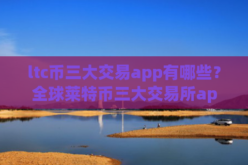 ltc币三大交易app有哪些?全球莱特币三大交易所app下载