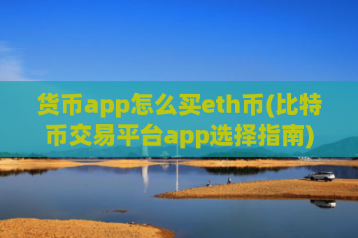 货币app怎么买eth币(比特币交易平台app选择指南)