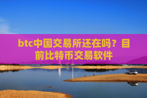 btc中国交易所还在吗？目前比特币交易软件