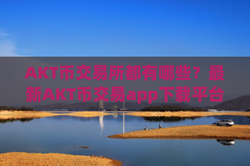 AKT币交易所都有哪些？最新AKT币交易app下载平台