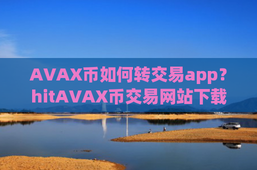 AVAX币如何转交易app？hitAVAX币交易网站下载app