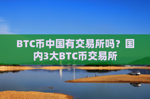 BTC币中国有交易所吗?国内3大BTC币交易所