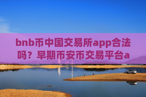bnb币中国交易所app合法吗？早期币安币交易平台app