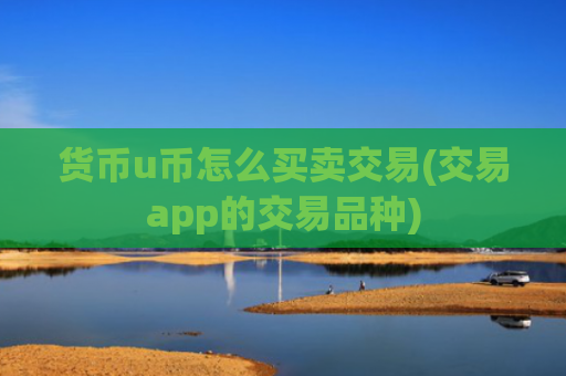 货币u币怎么买卖交易(交易app的交易品种)