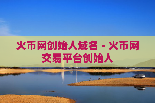 火币网创始人域名 - 火币网交易平台创始人