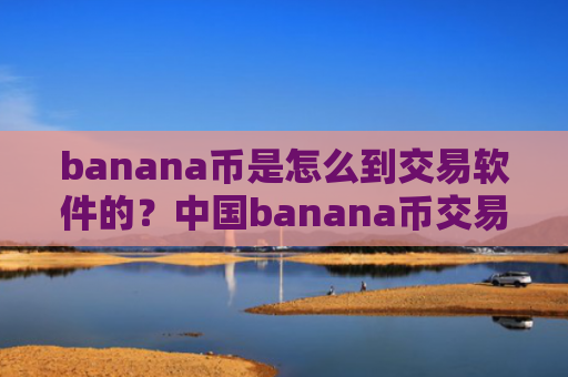 banana币是怎么到交易软件的?中国banana币交易软件下载开启