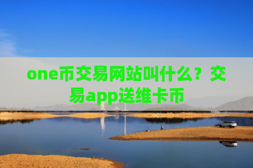 one币交易网站叫什么？交易app送维卡币