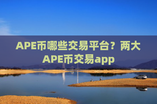 APE币哪些交易平台?两大APE币交易app