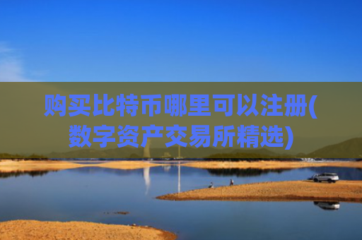 购买比特币哪里可以注册(数字资产交易所精选)