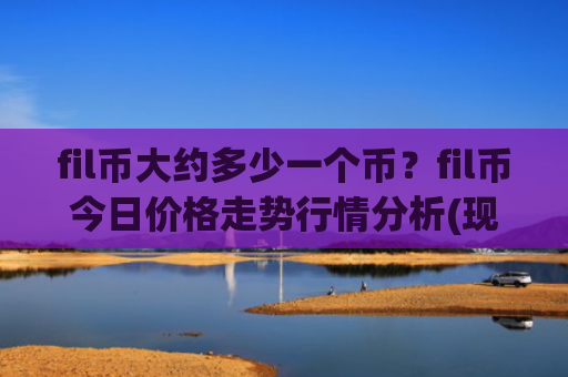 fil币大约多少一个币?fil币今日价格走势行情分析(现价45.3226元)
