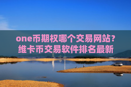 one币期权哪个交易网站？维卡币交易软件排名最新