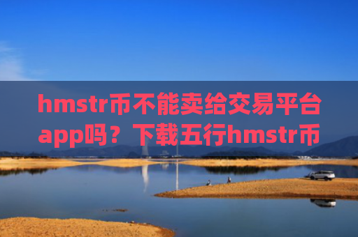 hmstr币不能卖给交易平台app吗？下载五行hmstr币国际交易软件下载app