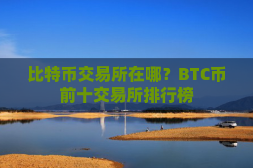 比特币交易所在哪？BTC币前十交易所排行榜