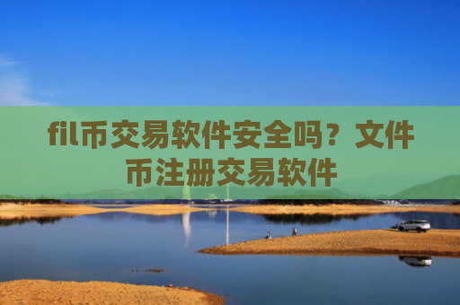 fil币交易软件安全吗？文件币注册交易软件