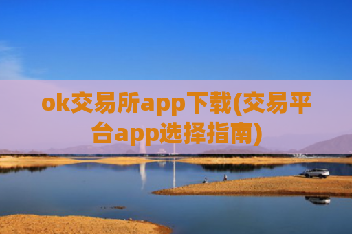 ok交易所app下载(交易平台app选择指南)