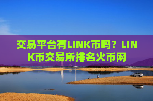 交易平台有LINK币吗？LINK币交易所排名火币网