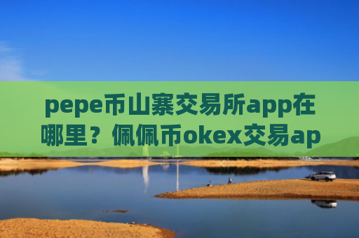 pepe币山寨交易所app在哪里？佩佩币okex交易app