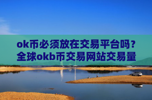 ok币必须放在交易平台吗？全球okb币交易网站交易量