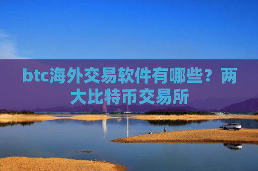 btc海外交易软件有哪些？两大比特币交易所
