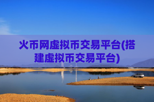 火币网虚拟币交易平台(搭建虚拟币交易平台)