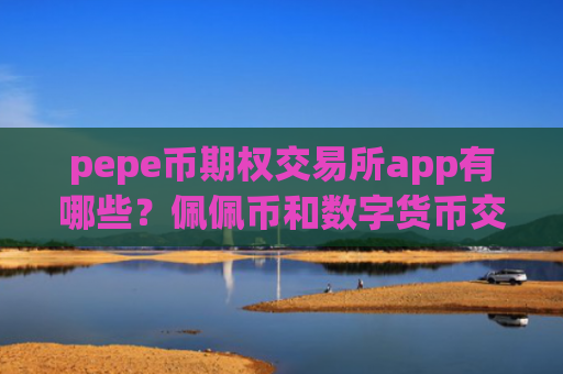 pepe币期权交易所app有哪些？佩佩币和数字货币交易所app下载