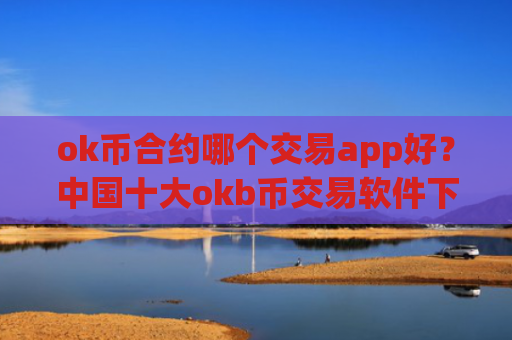 ok币合约哪个交易app好？中国十大okb币交易软件下载排名