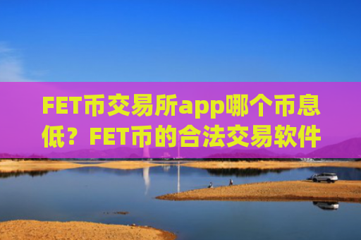 FET币交易所app哪个币息低？FET币的合法交易软件下载