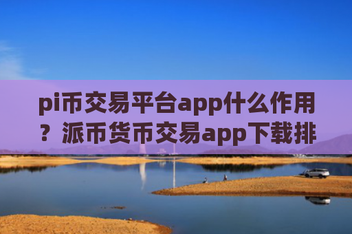pi币交易平台app什么作用？派币货币交易app下载排名榜