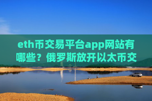 eth币交易平台app网站有哪些？俄罗斯放开以太币交易app下载