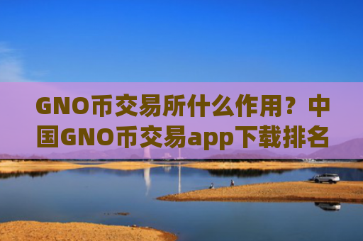 GNO币交易所什么作用？中国GNO币交易app下载排名榜