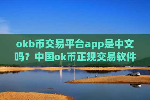 okb币交易平台app是中文吗？中国ok币正规交易软件