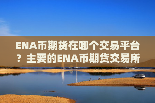 ENA币期货在哪个交易平台？主要的ENA币期货交易所