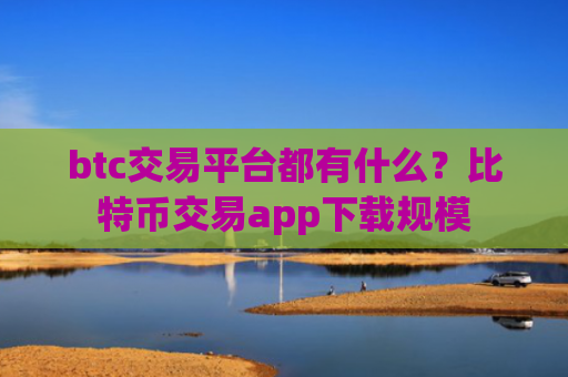 btc交易平台都有什么？比特币交易app下载规模