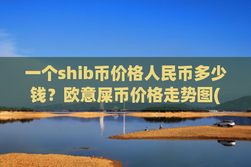 一个shib币价格人民币多少钱？欧意屎币价格走势图(现价0.0002085元)