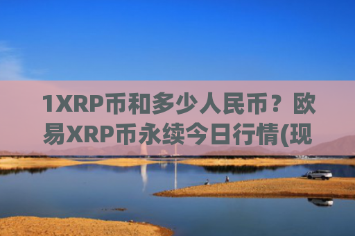 1XRP币和多少人民币？欧易XRP币永续今日行情(现价17.7034元)