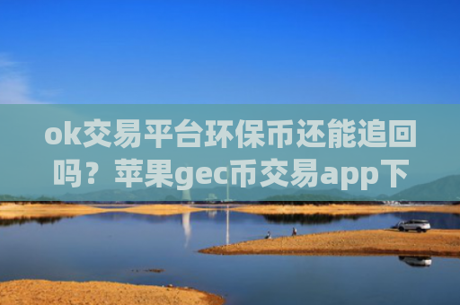 ok交易平台环保币还能追回吗？苹果gec币交易app下载app