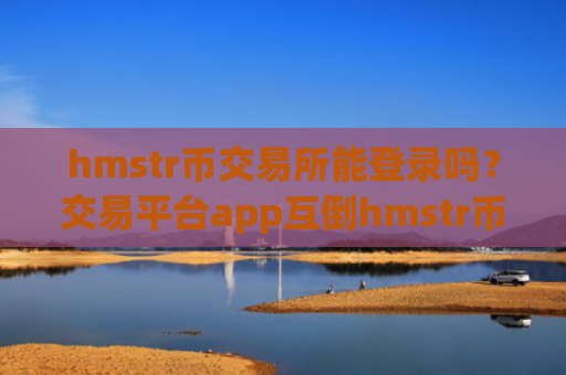 hmstr币交易所能登录吗？交易平台app互倒hmstr币