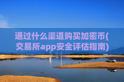 通过什么渠道购买加密币(交易所app安全评估指南)