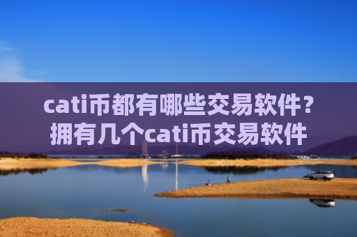 cati币都有哪些交易软件？拥有几个cati币交易软件