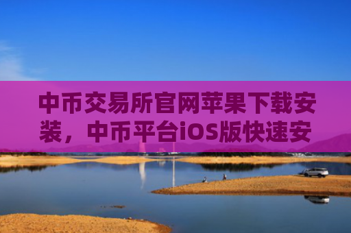 中币交易所官网苹果下载安装，中币平台iOS版快速安装指南