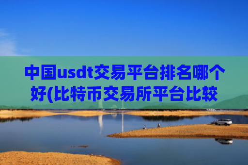 中国usdt交易平台排名哪个好(比特币交易所平台比较)